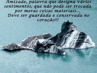 Amizade, palavra que designa vários
sentimentos, que não pode ser trocada
por meras coisas materiais...
Deve ser guardada e conservada no
coração!!!
 