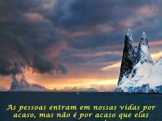 As pessoas entram em nossas vidas por
acaso, mas não é por acaso que elas
 