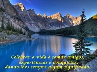Celebrar a vida é somar amigos,
experiências e conquistas,
dando-lhes sempre algum significado.
 