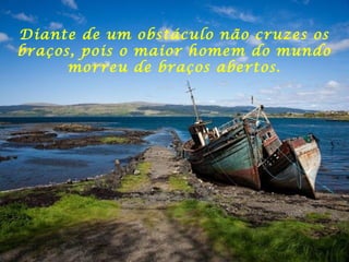 Diante de um obstáculo não cruzes os
braços, pois o maior homem do mundo
morreu de braços abertos.
 