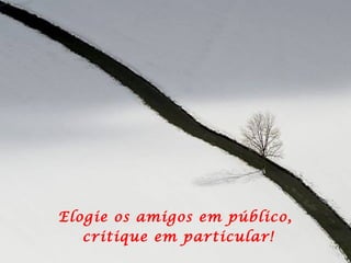 Elogie os amigos em público,
critique em particular!
 