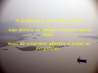 A confiança, tal como a arte,
não deriva de termos resposta para
tudo,
mas, de estarmos abertos a todas as
perguntas.
 