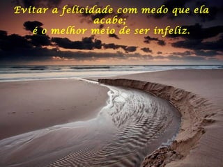 Evitar a felicidade com medo que ela
acabe;
é o melhor meio de ser infeliz.
 