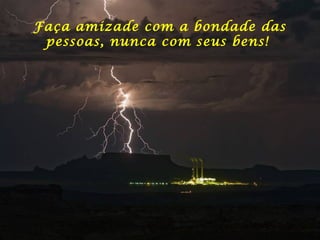 Faça amizade com a bondade das
pessoas, nunca com seus bens!
 