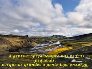 A gente tropeça sempre nas pedras
pequenas,
porque as grandes a gente logo enxerga.
 