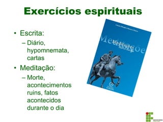 Exercícios espirituais
• Escrita:
– Diário,
hypomnemata,
cartas
• Meditação:
– Morte,
acontecimentos
ruins, fatos
acontecidos
durante o dia
 