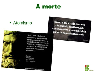 A morte
• Atomismo
 