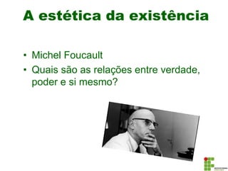 A estética da existência
• Michel Foucault
• Quais são as relações entre verdade,
poder e si mesmo?
 
