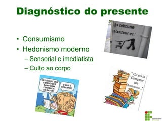 Diagnóstico do presente
• Consumismo
• Hedonismo moderno
– Sensorial e imediatista
– Culto ao corpo
 