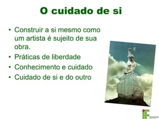 O cuidado de si
• Construir a si mesmo como
um artista é sujeito de sua
obra.
• Práticas de liberdade
• Conhecimento e cuidado
• Cuidado de si e do outro
 