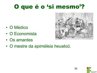 O que é o ‘si mesmo’?
• O Médico
• O Economista
• Os amantes
• O mestre da epiméleia heuatoû.
24
 