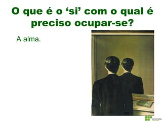 O que é o ‘si’ com o qual é
preciso ocupar-se?
A alma.
25
 