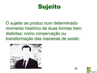 O sujeito se produz num determinado
momento histórico de duas formas bem
distintas: como conservação ou
transformação das maneiras de existir.
Sujeito
28
 