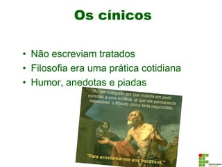 Os cínicos
• Não escreviam tratados
• Filosofia era uma prática cotidiana
• Humor, anedotas e piadas
 