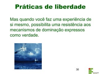 Práticas de liberdade
Mas quando você faz uma experiência de
si mesmo, possibilita uma resistência aos
mecanismos de dominação expressos
como verdade.
30
 
