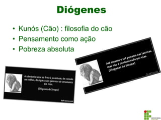 Diógenes
• Kunós (Cão) : filosofia do cão
• Pensamento como ação
• Pobreza absoluta
 