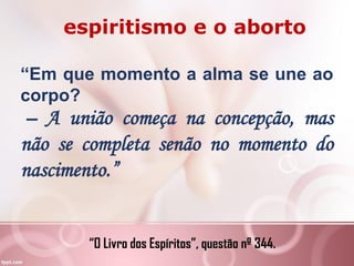 espiritismo e o aborto
“Em que momento a alma se une ao
corpo?
– A união começa na concepção, mas
não se completa senão no momento do
nascimento.”
“O Livro dos Espíritos”, questão nº 344.
 
