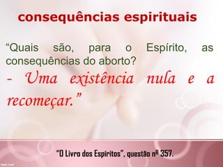 “Quais são, para o Espírito, as
consequências do aborto?
- Uma existência nula e a
recomeçar.”
“O Livro dos Espíritos”, questão nº 357.
consequências espirituais
 