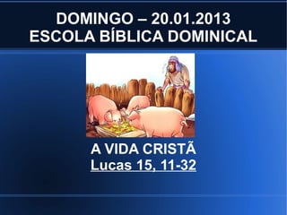 DOMINGO – 20.01.2013
ESCOLA BÍBLICA DOMINICAL




      A VIDA CRISTÃ
      Lucas 15, 11-32
 