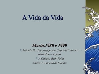 A Vida da Vida

Morin,1980 e 1999
 Método II - Segunda parte: Cap. VII “Autos” Indivíduo – sujeito
 A Cabeça Bem-Feita
Anexos : A noção de Sujeito

 