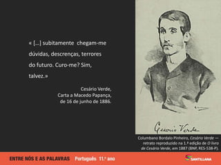 « […] subitamente chegam-me
dúvidas, descrenças, terrores
do futuro. Curo-me? Sim,
talvez.»
Cesário Verde,
Carta a Macedo Papança,
de 16 de junho de 1886.
Columbano Bordalo Pinheiro, Cesário Verde —
retrato reproduzido na 1.ª edição de O livro
de Cesário Verde, em 1887 (BNP, RES-538-P).
 