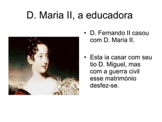 D. Maria II, a educadora  D. Fernando II casou com D. Maria II. Esta ia casar com seu tio D. Miguel, mas com a guerra civil esse matrimónio desfez-se. 
