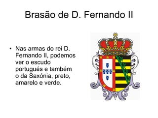 Brasão de D. Fernando II Nas armas do rei D. Fernando II, podemos ver o escudo portugués e também o da Saxónia, preto, amarelo e verde. 