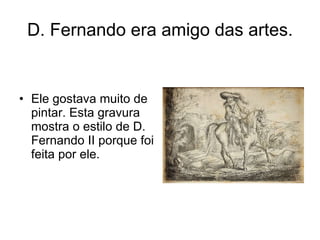 D. Fernando era amigo das artes. Ele gostava muito de pintar. Esta gravura mostra o estilo de D. Fernando II porque foi feita por ele. 