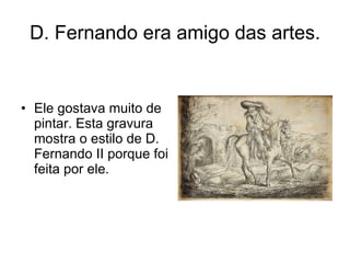 D. Fernando era amigo das artes. <ul><li>Ele gostava muito de pintar. Esta gravura mostra o estilo de D. Fernando II porqu...