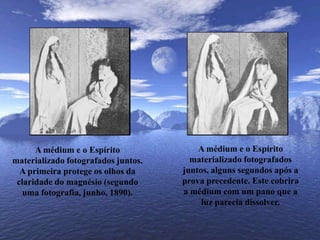 A médium e o Espírito materializado fotografados juntos, alguns segundos após a prova precedente. Este cobrira a médium com um pano que a luz parecia dissolver.A médium e o Espírito materializado fotografados juntos.A primeira protege os olhos da claridade do magnésio (segundo uma fotografia, junho, 1890).