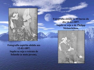 Fotografia obtida às 15 horas do dia 14-02-1897.Supõe-se seja a de Philipp Melanchthon.Fotografia espírita obtida aos 12-02-1897.Supõe-se seja o retrato de Iolanda (a mais jovem).