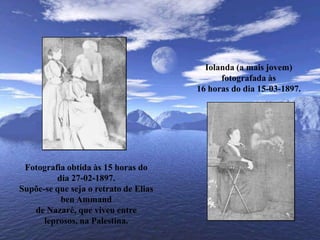 Iolanda (a mais jovem) fotografada às16 horas do dia 15-03-1897.Fotografia obtida às 15 horas do dia 27-02-1897.Supõe-se que seja o retrato de Elias ben Ammandde Nazaré, que viveu entre leprosos, na Palestina.