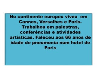No continente europeu viveu em 
Cannes, Versalhes e Paris. 
Trabalhou em palestras, 
conferências e atividades 
artísticas. Faleceu aos 66 anos de 
idade de pneumonia num hotel de 
Paris 
 
