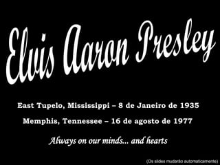 Elvis Aaron Presley East Tupelo, Mississippi – 8 de Janeiro de 1935 Memphis, Tennessee – 16 de agosto de 1977 Always on our minds... and hearts ......................... (Os slides mudarão automaticamente) 