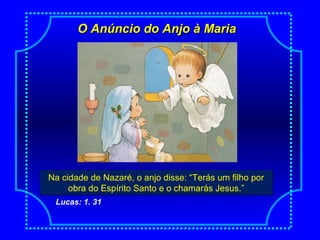 O Anúncio do Anjo à MariaO Anúncio do Anjo à Maria
Na cidade de Nazaré, o anjo disse: “Terás um filho por
obra do Espírito Santo e o chamarás Jesus.”
Na cidade de Nazaré, o anjo disse: “Terás um filho por
obra do Espírito Santo e o chamarás Jesus.”
Lucas: 1. 31
 