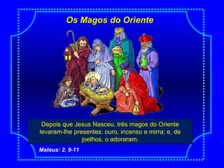 Os Magos do OrienteOs Magos do Oriente
NascimentoDepois que Jesus Nasceu, três magos do Oriente
levaram-lhe presentes: ouro, incenso e mirra; e, de
joelhos, o adoraram.
Depois que Jesus Nasceu, três magos do Oriente
levaram-lhe presentes: ouro, incenso e mirra; e, de
joelhos, o adoraram.
Mateus: 2. 9-11
 