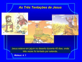 As Três Tentações de JesusAs Três Tentações de Jesus
Jesus esteve em jejum no deserto durante 40 dias, onde
três vezes foi tentado por satanás.
Jesus esteve em jejum no deserto durante 40 dias, onde
três vezes foi tentado por satanás.
Mateus: 4. 1
 
