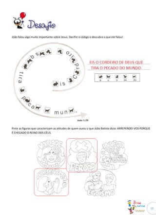 13
João falou algo muito importante sobre Jesus. Decifre o código e descubra o que ele falou!
Pinte as figuras que caracterizam as atitudes de quem ouviu o que João Batista dizia: ARREPENDEI-VOS PORQUE
É CHEGADO O REINO DOS CÉUS.
 