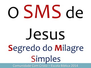 O SMS de
Jesus
Comunidade Com Cristo – Escola Bíblica 2014
Segredo do Milagre
Simples
 