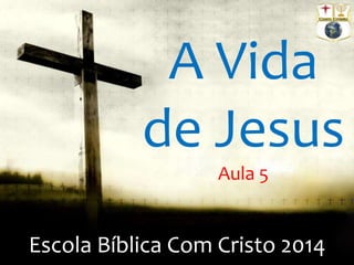 Escola Bíblica Com Cristo 2014
A Vida
de Jesus
Aula 5
 