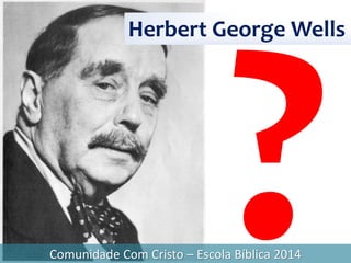 Herbert George Wells
Comunidade Com Cristo – Escola Bíblica 2014
 