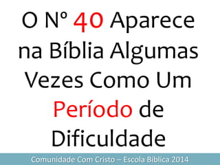 O Nº 40 Aparece
na Bíblia Algumas
Vezes Como Um
Período de
Dificuldade
Comunidade Com Cristo – Escola Bíblica 2014
 