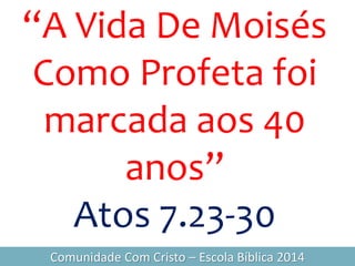 “A Vida De Moisés
Como Profeta foi
marcada aos 40
anos”
Atos 7.23-30
Comunidade Com Cristo – Escola Bíblica 2014
 