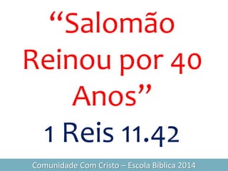“Salomão
Reinou por 40
Anos”
1 Reis 11.42
Comunidade Com Cristo – Escola Bíblica 2014
 