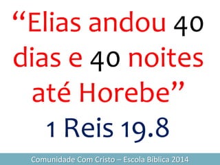 “Elias andou 40
dias e 40 noites
até Horebe”
1 Reis 19.8
Comunidade Com Cristo – Escola Bíblica 2014
 