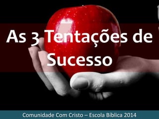Comunidade Com Cristo – Escola Bíblica 2014
As 3 Tentações de
Sucesso
 