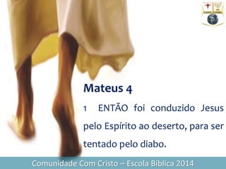 Mateus 4
1 ENTÃO foi conduzido Jesus
pelo Espírito ao deserto, para ser
tentado pelo diabo.
Comunidade Com Cristo – Escola Bíblica 2014
 