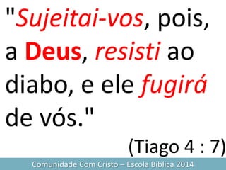 "Sujeitai-vos, pois,
a Deus, resisti ao
diabo, e ele fugirá
de vós."
(Tiago 4 : 7)
Comunidade Com Cristo – Escola Bíblica 2014
 