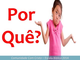 Comunidade Com Cristo – Escola Bíblica 2014
Por
Quê?
 