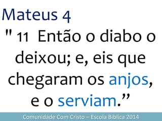 Mateus 4
" 11 Então o diabo o
deixou; e, eis que
chegaram os anjos,
e o serviam.”
Comunidade Com Cristo – Escola Bíblica 2014
 